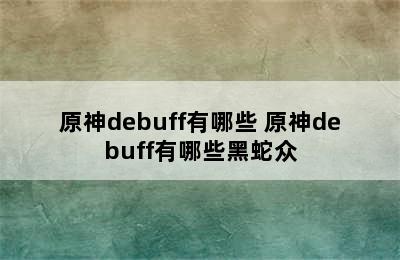 原神debuff有哪些 原神debuff有哪些黑蛇众